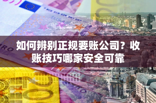北京如何辨别正规要账公司？收账技巧哪家安全可靠
